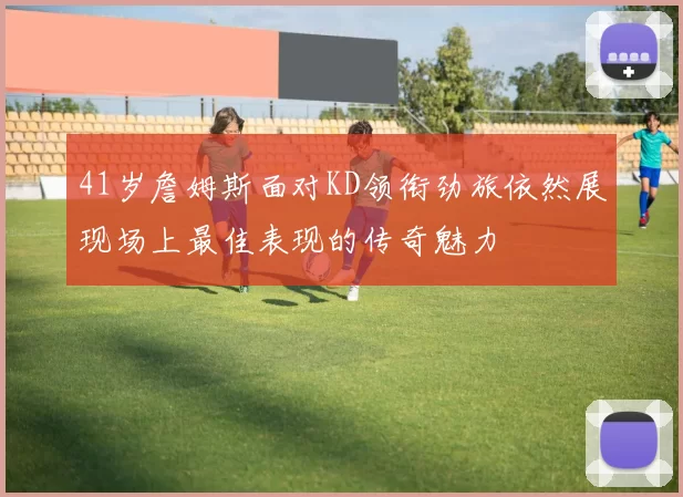 41岁詹姆斯面对KD领衔劲旅依然展现场上最佳表现的传奇魅力