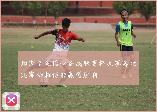 赖斯坚定信心备战联赛杯决赛每场比赛都相信能赢得胜利
