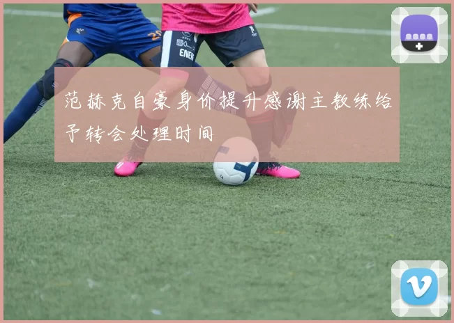 范赫克自豪身价提升感谢主教练给予转会处理时间
