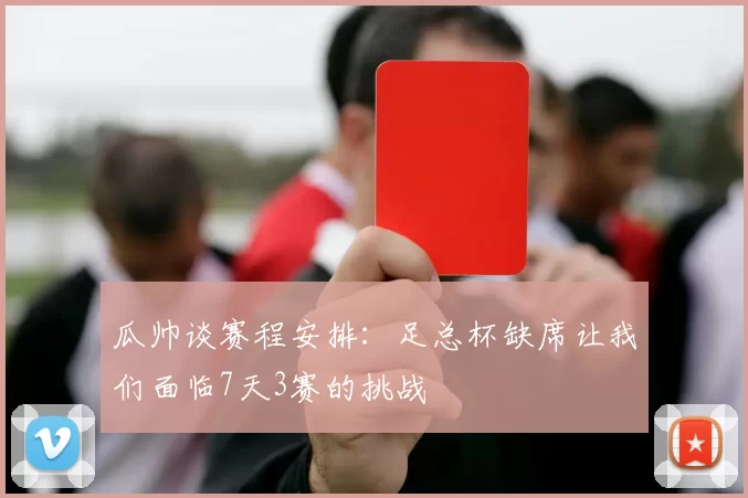 瓜帅谈赛程安排：足总杯缺席让我们面临7天3赛的挑战