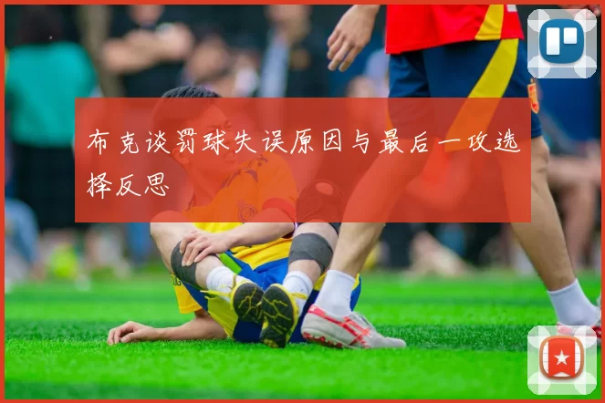 布克谈罚球失误原因与最后一攻选择反思
