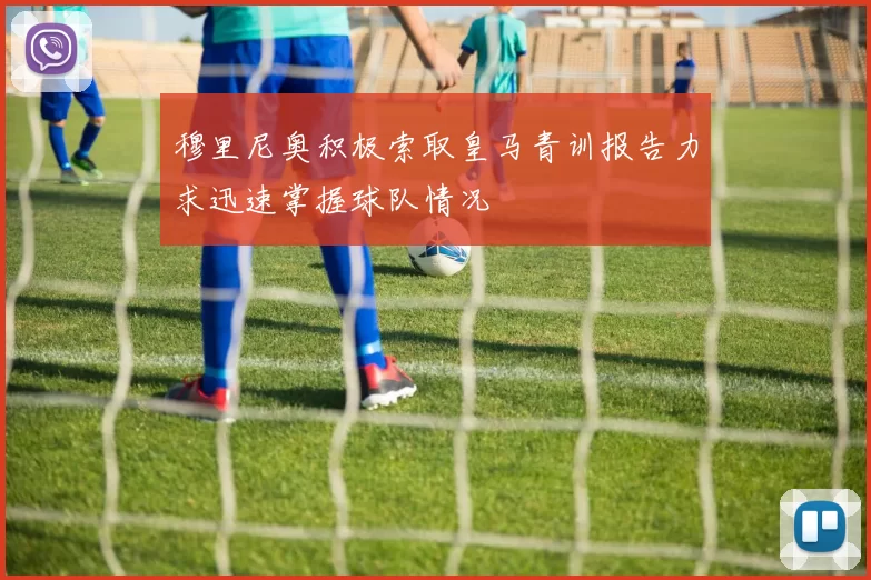 穆里尼奥积极索取皇马青训报告力求迅速掌握球队情况