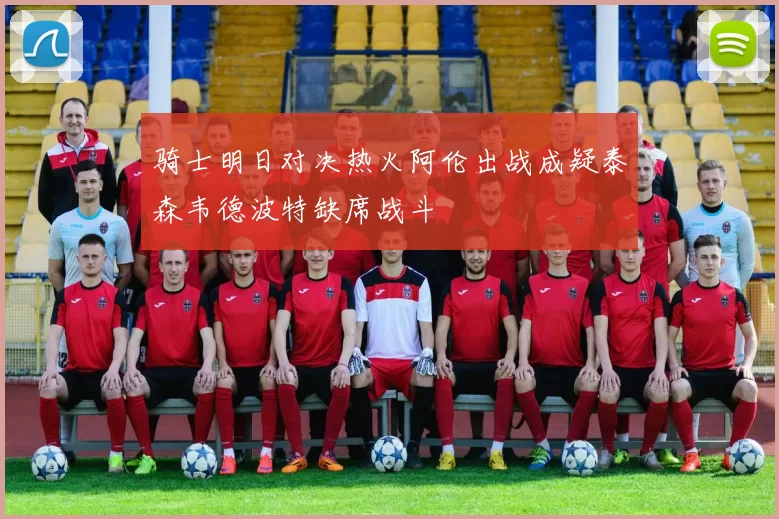 骑士明日对决热火阿伦出战成疑泰森韦德波特缺席战斗