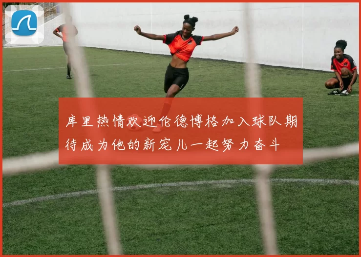 库里热情欢迎伦德博格加入球队期待成为他的新宠儿一起努力奋斗