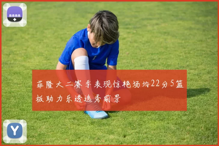 菲隆大二赛季表现惊艳场均22分5篮板助力乐透选秀前景