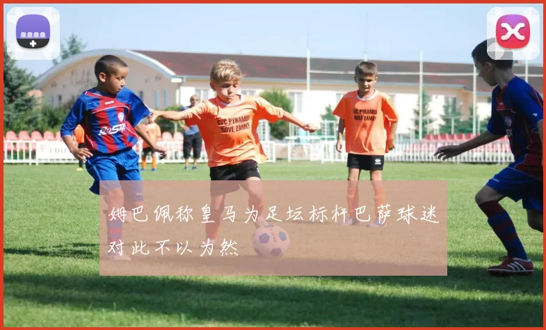 姆巴佩称皇马为足坛标杆巴萨球迷对此不以为然