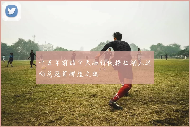 十五年前的今天独行侠横扫湖人迈向总冠军辉煌之路
