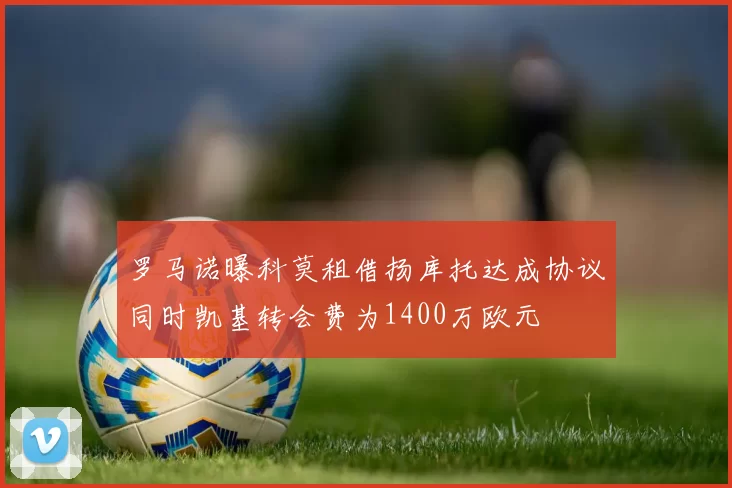 罗马诺曝科莫租借扬库托达成协议同时凯基转会费为1400万欧元
