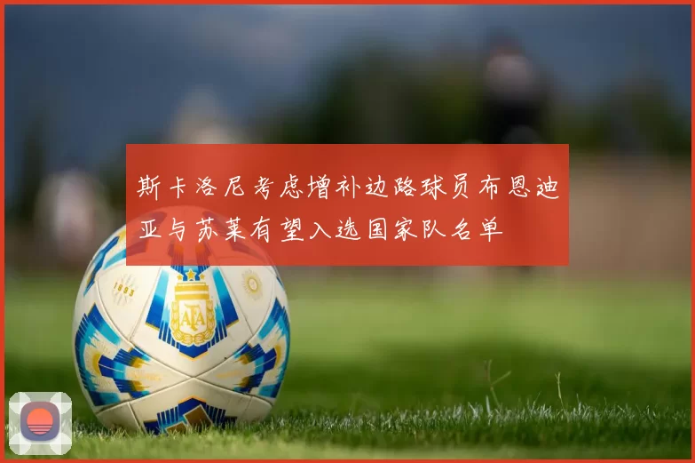 斯卡洛尼考虑增补边路球员布恩迪亚与苏莱有望入选国家队名单