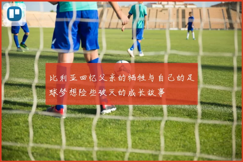 比利亚回忆父亲的牺牲与自己的足球梦想险些破灭的成长故事
