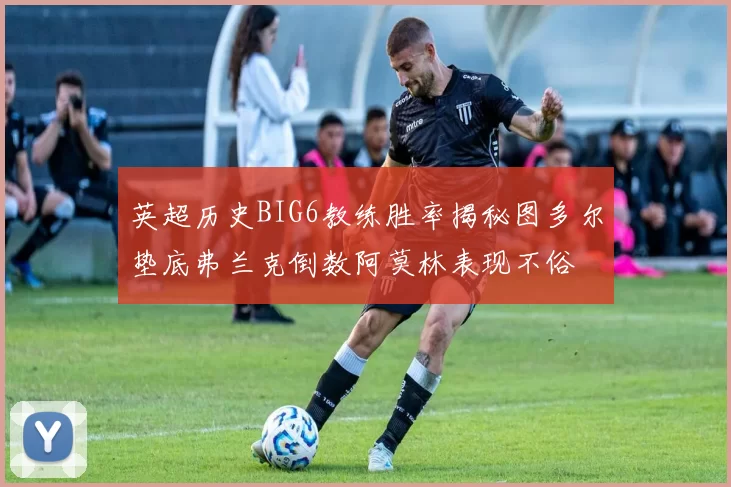 英超历史BIG6教练胜率揭秘图多尔垫底弗兰克倒数阿莫林表现不俗