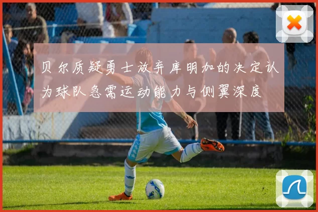 贝尔质疑勇士放弃库明加的决定认为球队急需运动能力与侧翼深度