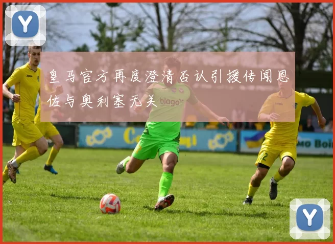 皇马官方再度澄清否认引援传闻恩佐与奥利塞无关