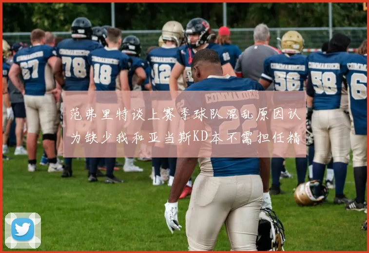 范弗里特谈上赛季球队混乱原因认为缺少我和亚当斯KD本不需担任精神领袖