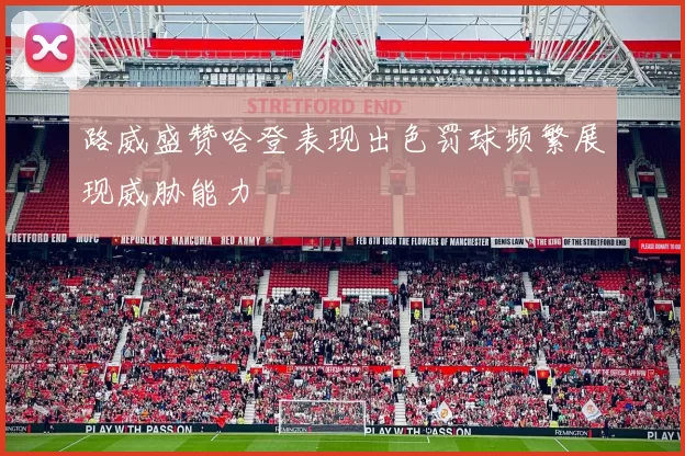 路威盛赞哈登表现出色罚球频繁展现威胁能力
