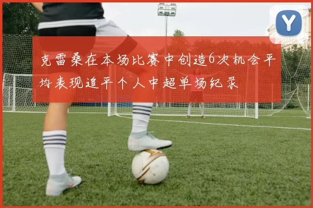 克雷桑在本场比赛中创造6次机会平均表现追平个人中超单场纪录