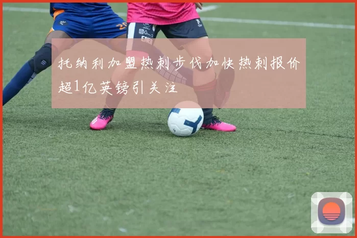 托纳利加盟热刺步伐加快热刺报价超1亿英镑引关注