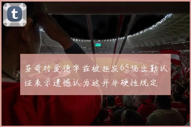 芬奇对爱德华兹被拒发65场出勤认证表示遗憾认为这并非硬性规定