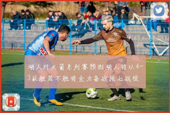 湖人对火箭系列赛预测湖人将以4-3获胜若不胜将全力备战抢七战役