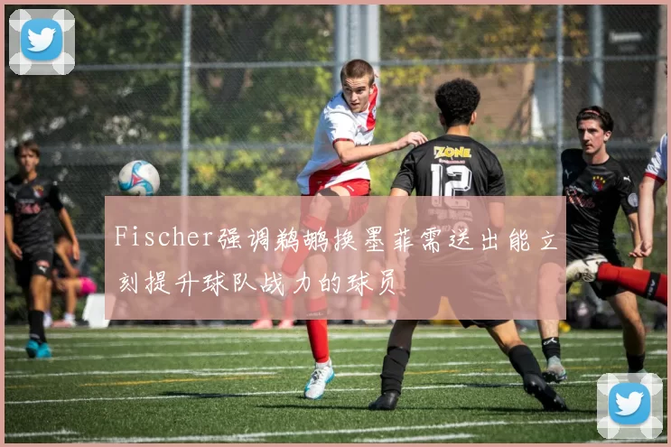 Fischer强调鹈鹕换墨菲需送出能立刻提升球队战力的球员