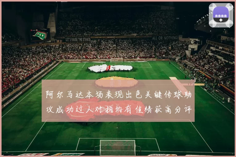 阿尔马达本场表现出色关键传球助攻成功过人对抗均有佳绩获高分评价