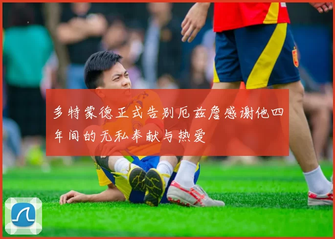 多特蒙德正式告别厄兹詹感谢他四年间的无私奉献与热爱