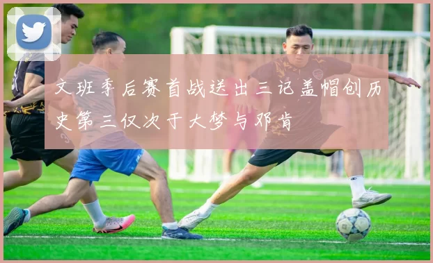 文班季后赛首战送出三记盖帽创历史第三仅次于大梦与邓肯