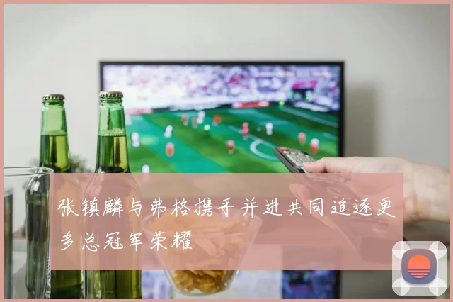 张镇麟与弗格携手并进共同追逐更多总冠军荣耀