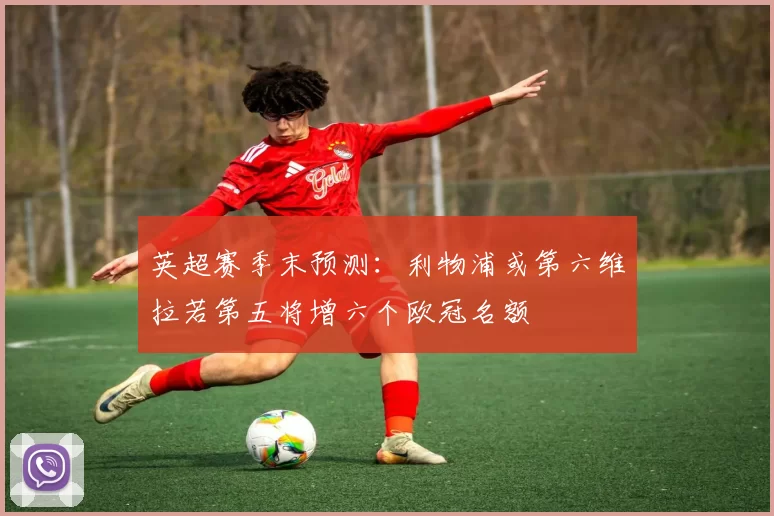 英超赛季末预测：利物浦或第六维拉若第五将增六个欧冠名额