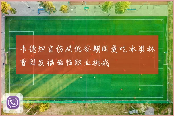 韦德坦言伤病低谷期间爱吃冰淇淋曾因发福面临职业挑战
