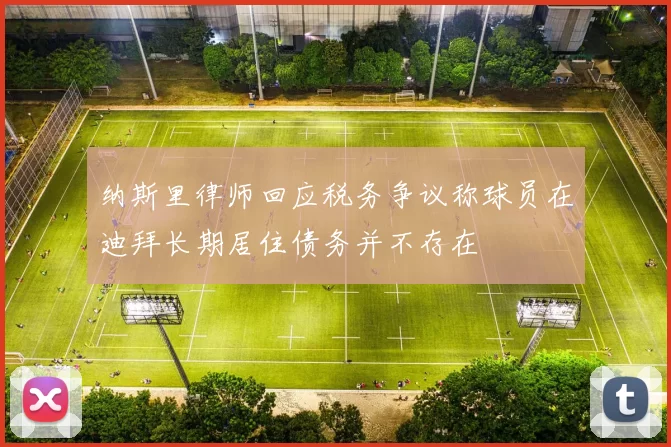 纳斯里律师回应税务争议称球员在迪拜长期居住债务并不存在
