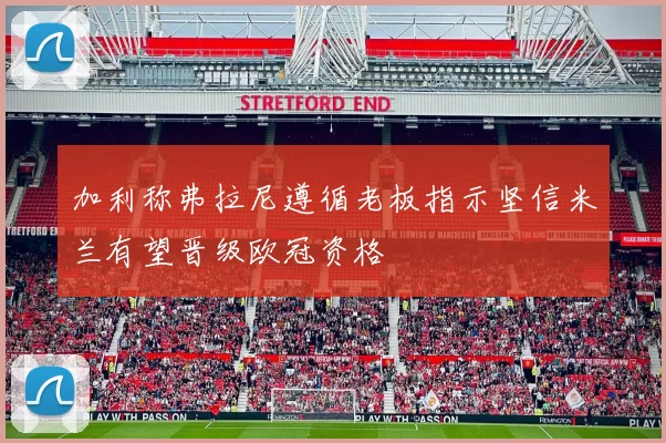 加利称弗拉尼遵循老板指示坚信米兰有望晋级欧冠资格