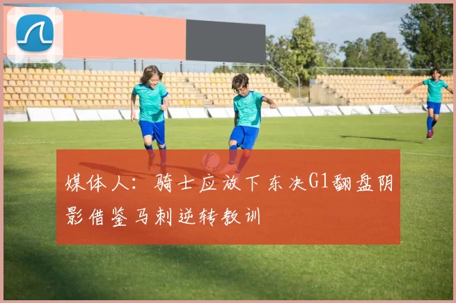 媒体人：骑士应放下东决G1翻盘阴影借鉴马刺逆转教训
