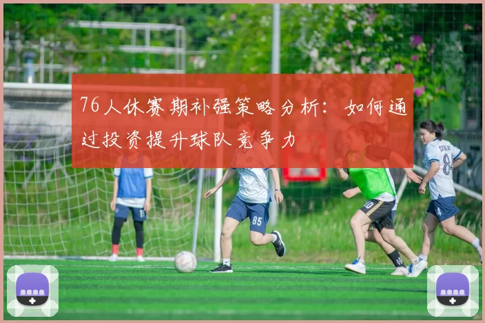 76人休赛期补强策略分析：如何通过投资提升球队竞争力