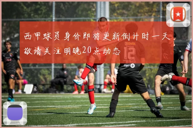 西甲球员身价即将更新倒计时一天敬请关注明晚20点动态