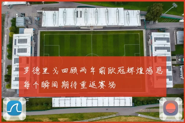 罗德里戈回顾两年前欧冠辉煌感恩每个瞬间期待重返赛场