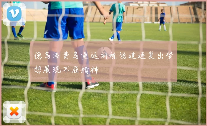 德乌洛费乌重返训练场追逐复出梦想展现不屈精神